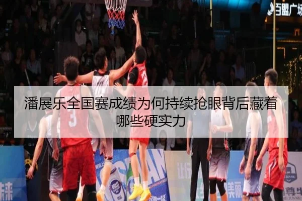 潘展乐全国赛成绩为何持续抢眼背后藏着哪些硬实力