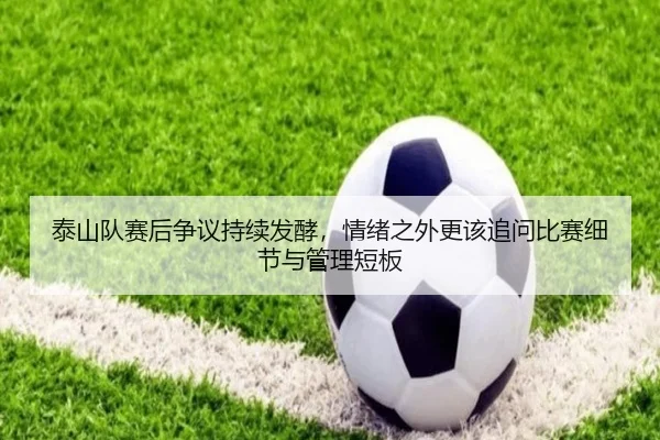 泰山队赛后争议持续发酵，情绪之外更该追问比赛细节与管理短板（mktiyu）
